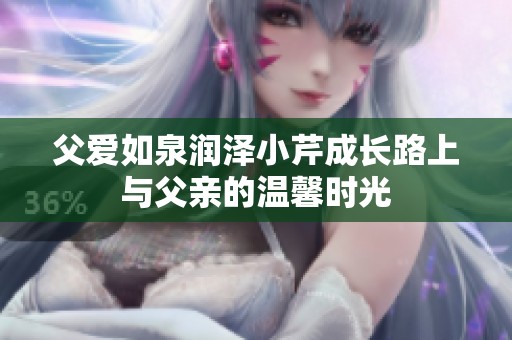 父爱如泉润泽小芹成长路上与父亲的温馨时光