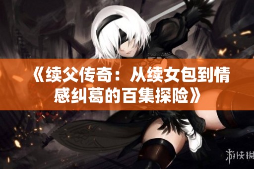 《续父传奇：从续女包到情感纠葛的百集探险》