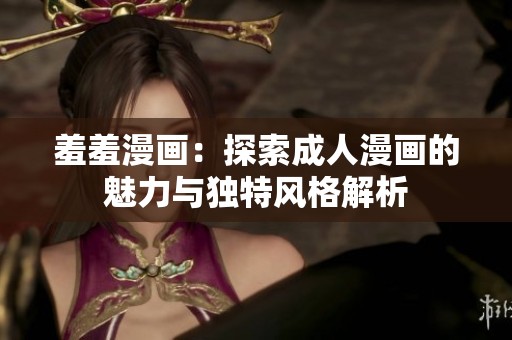 羞羞漫画：探索成人漫画的魅力与独特风格解析