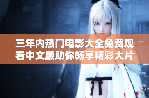 三年内热门电影大全免费观看中文版助你畅享精彩大片