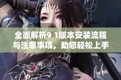 全面解析9 1版本安装流程与注意事项，助您轻松上手新系统