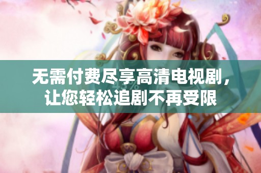 无需付费尽享高清电视剧，让您轻松追剧不再受限