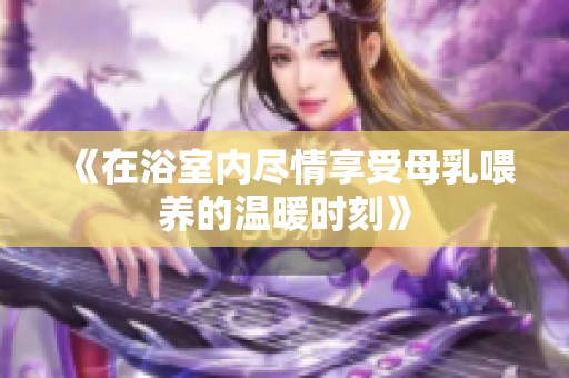 《在浴室内尽情享受母乳喂养的温暖时刻》