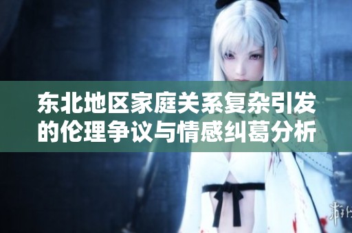 东北地区家庭关系复杂引发的伦理争议与情感纠葛分析