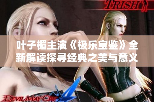 叶子楣主演《极乐宝鉴》全新解读探寻经典之美与意义