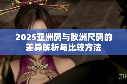2025亚洲码与欧洲尺码的差异解析与比较方法