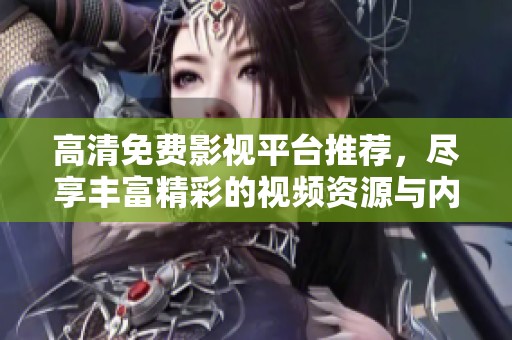高清免费影视平台推荐，尽享丰富精彩的视频资源与内容