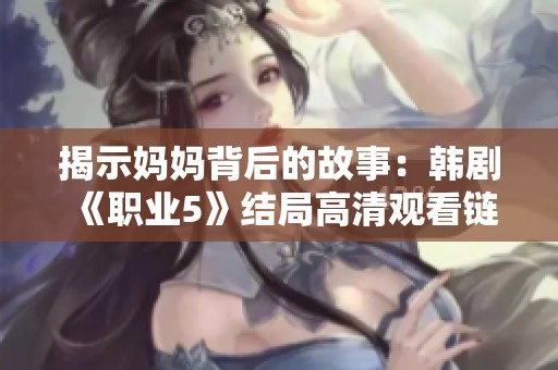 揭示妈妈背后的故事：韩剧《职业5》结局高清观看链接分享