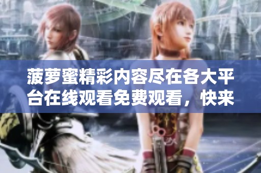 菠萝蜜精彩内容尽在各大平台在线观看免费观看，快来体验吧