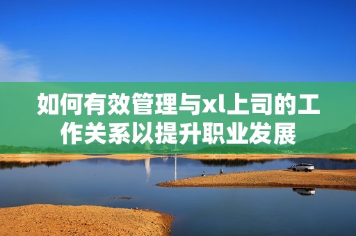 如何有效管理与xl上司的工作关系以提升职业发展