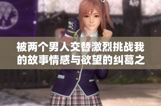 被两个男人交替激烈挑战我的故事情感与欲望的纠葛之旅