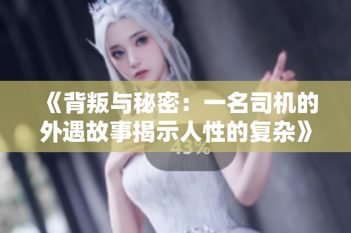 《背叛与秘密：一名司机的外遇故事揭示人性的复杂》