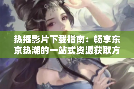 热播影片下载指南：畅享东京热潮的一站式资源获取方式
