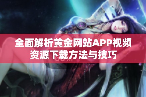 全面解析黄金网站APP视频资源下载方法与技巧