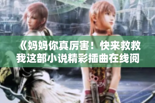 《妈妈你真厉害！快来救救我这部小说精彩插曲在线阅读》