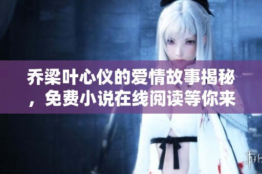 乔梁叶心仪的爱情故事揭秘，免费小说在线阅读等你来探索