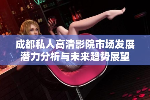 成都私人高清影院市场发展潜力分析与未来趋势展望