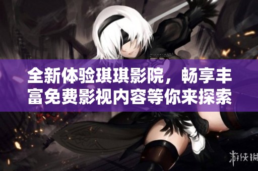 全新体验琪琪影院，畅享丰富免费影视内容等你来探索