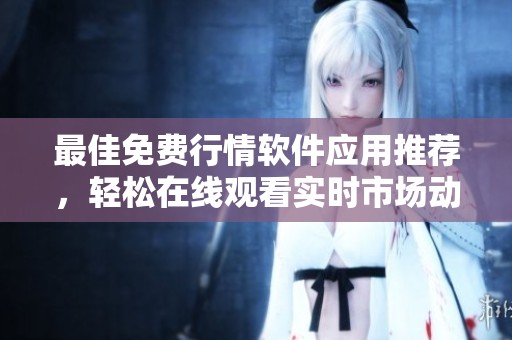 最佳免费行情软件应用推荐，轻松在线观看实时市场动态