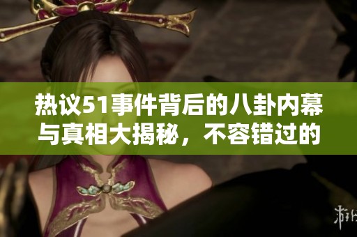 热议51事件背后的八卦内幕与真相大揭秘，不容错过的精彩内容