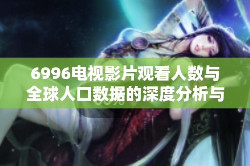 6996电视影片观看人数与全球人口数据的深度分析与探讨