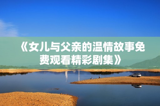 《女儿与父亲的温情故事免费观看精彩剧集》
