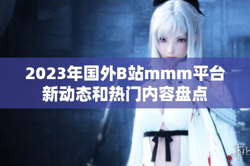 2023年国外B站mmm平台新动态和热门内容盘点