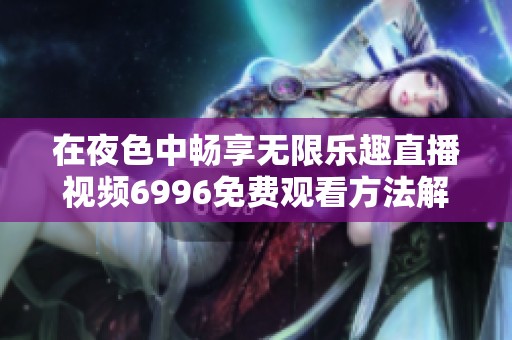 在夜色中畅享无限乐趣直播视频6996免费观看方法解析