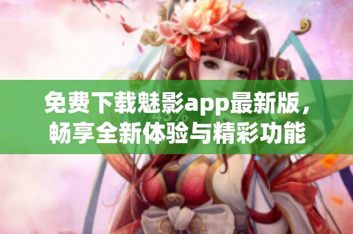 免费下载魅影app最新版，畅享全新体验与精彩功能
