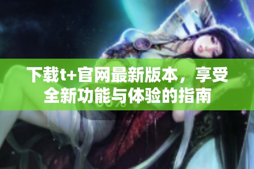 下载t+官网最新版本，享受全新功能与体验的指南