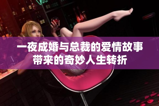 一夜成婚与总裁的爱情故事带来的奇妙人生转折