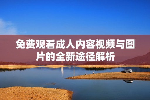 免费观看成人内容视频与图片的全新途径解析