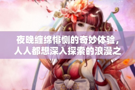 夜晚缠绵悱恻的奇妙体验，人人都想深入探索的浪漫之旅