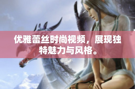 优雅蕾丝时尚视频，展现独特魅力与风格。