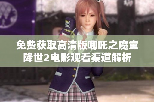 免费获取高清版哪吒之魔童降世2电影观看渠道解析