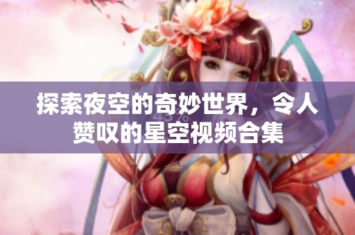 探索夜空的奇妙世界，令人赞叹的星空视频合集