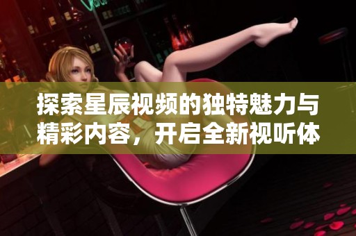 探索星辰视频的独特魅力与精彩内容，开启全新视听体验