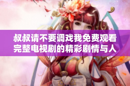 叔叔请不要调戏我免费观看完整电视剧的精彩剧情与人物分析