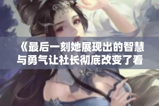 《最后一刻她展现出的智慧与勇气让社长彻底改变了看法》