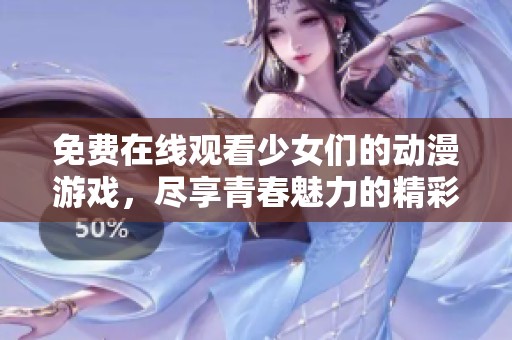 免费在线观看少女们的动漫游戏，尽享青春魅力的精彩体验