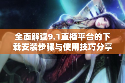 全面解读9.1直播平台的下载安装步骤与使用技巧分享