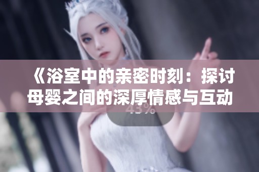 《浴室中的亲密时刻：探讨母婴之间的深厚情感与互动》