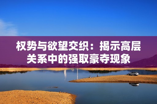 权势与欲望交织：揭示高层关系中的强取豪夺现象