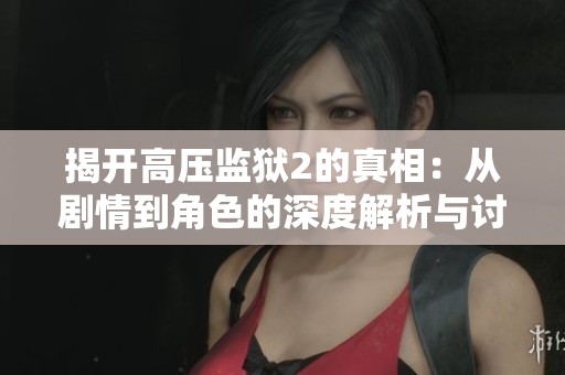 揭开高压监狱2的真相：从剧情到角色的深度解析与讨论