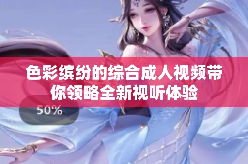 色彩缤纷的综合成人视频带你领略全新视听体验
