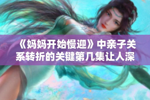《妈妈开始慢迎》中亲子关系转折的关键第几集让人深思和感动