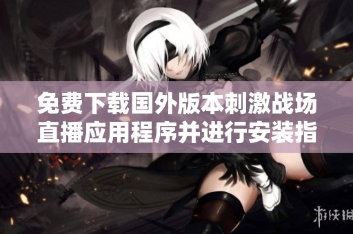 免费下载国外版本刺激战场直播应用程序并进行安装指南