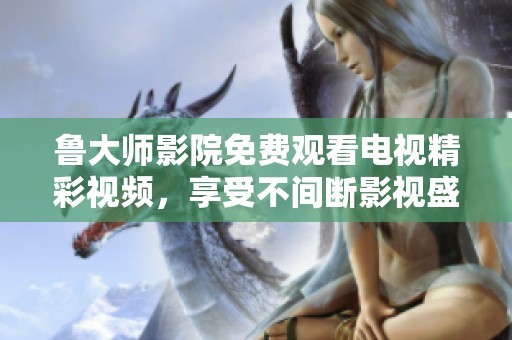 鲁大师影院免费观看电视精彩视频，享受不间断影视盛宴