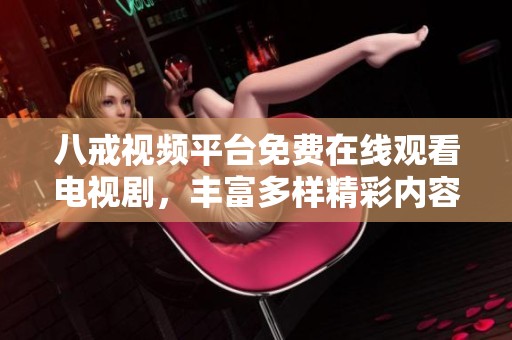 八戒视频平台免费在线观看电视剧，丰富多样精彩内容任你畅享