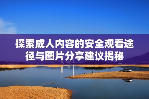 探索成人内容的安全观看途径与图片分享建议揭秘